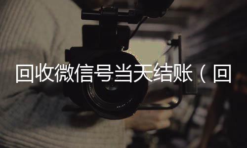 回收微信号当天结24小时靠谱收微信平台账（回收微信号当天结账安全吗）